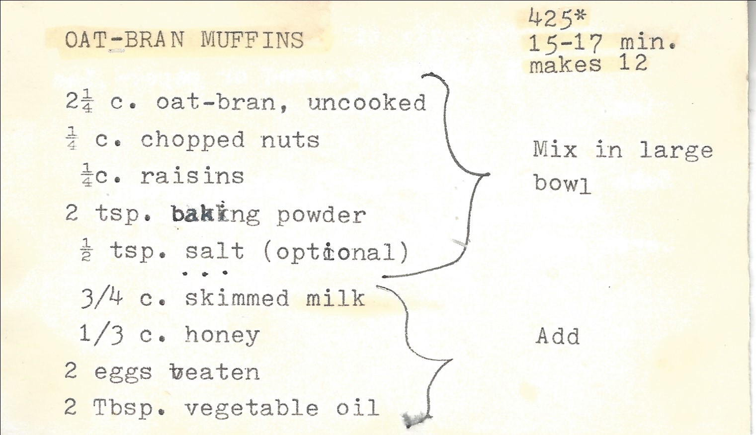 Oat-Bran Muffins CourseBreakfast CuisineAmerican Keywordmuffin Servings12 muffins Equipment Muffin tins Ingredients 2½ cup oat-bran uncooked ¼ cup chopped nuts ¼ cup raisins 2 tsp baking powder ½ tsp salt optional ¾ cup skimmed milk ⅓ cup honey 2 eggs beaten 2 tbsp vegetable oil Instructions Mix in a large bowl the oat-bran, nuts, raisins, baking powder & salt. Add the milk, honey, eggs and vegetable oil. Mix until moistened. Fill almost full in greased or paper-lined tins. Bake 15-17 minutes (or until golden brown) in a 425° oven. Serve warm.